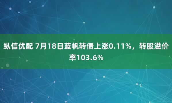 纵信优配 7月18日蓝帆转债上涨0.11%，转股溢价率103.6%