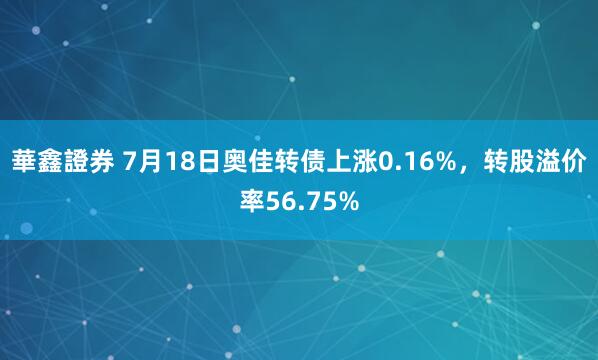 華鑫證券 7月18日奥佳转债上涨0.16%，转股溢价率56.75%