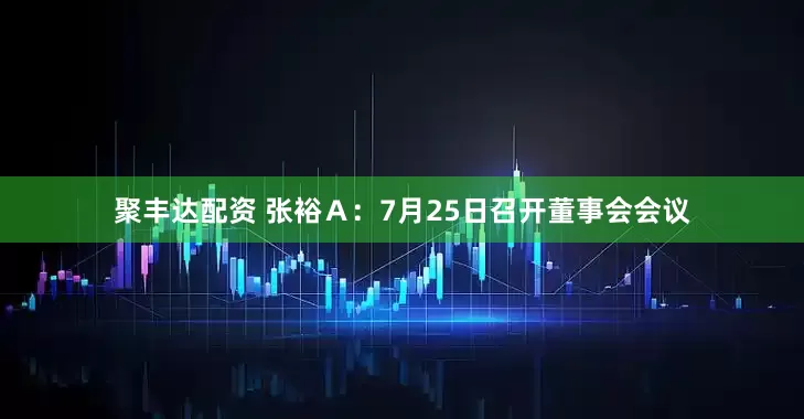 聚丰达配资 张裕Ａ：7月25日召开董事会会议