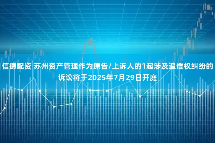 信德配资 苏州资产管理作为原告/上诉人的1起涉及追偿权纠纷的诉讼将于2025年7月29日开庭