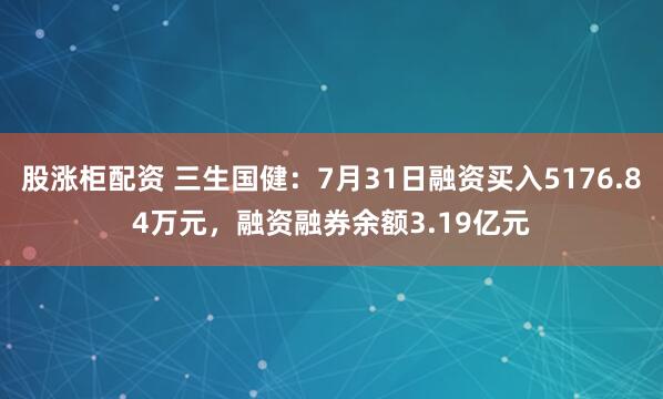 股涨柜配资 三生国健：7月31日融资买入5176.84万元，融资融券余额3.19亿元