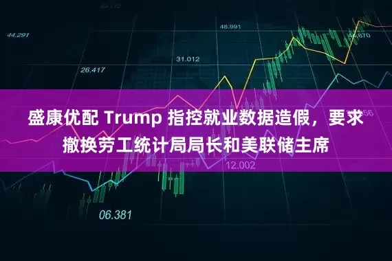 盛康优配 Trump 指控就业数据造假，要求撤换劳工统计局局长和美联储主席