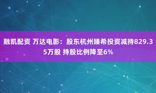 融凯配资 万达电影：股东杭州臻希投资减持829.35万股 持股比例降至6%