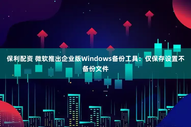 保利配资 微软推出企业版Windows备份工具：仅保存设置不备份文件