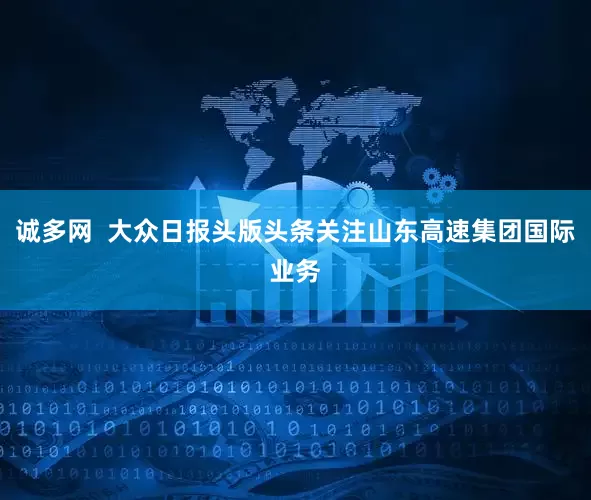 诚多网  大众日报头版头条关注山东高速集团国际业务