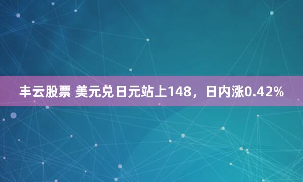 丰云股票 美元兑日元站上148，日内涨0.42%