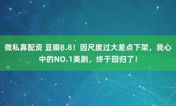 微私寡配资 豆瓣8.8！因尺度过大差点下架，我心中的NO.1美剧，终于回归了！