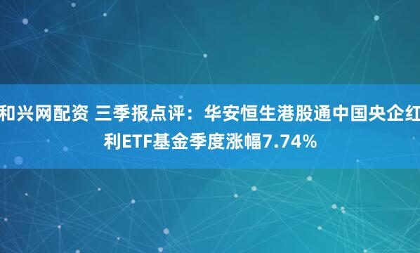 和兴网配资 三季报点评：华安恒生港股通中国央企红利ETF基金季度涨幅7.74%