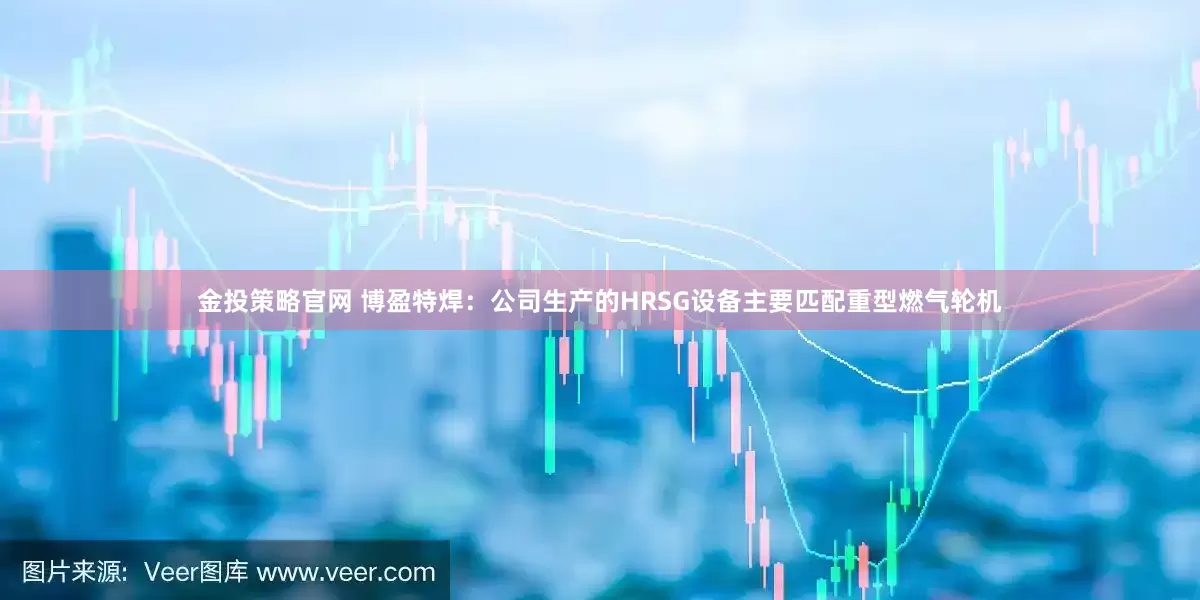金投策略官网 博盈特焊：公司生产的HRSG设备主要匹配重型燃气轮机
